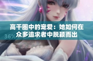 高干圈中的宠爱：她如何在众多追求者中脱颖而出