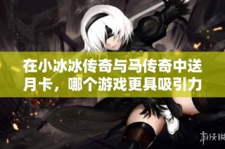 在小冰冰传奇与马传奇中送月卡，哪个游戏更具吸引力和乐趣