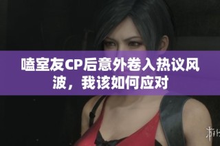 嗑室友CP后意外卷入热议风波，我该如何应对