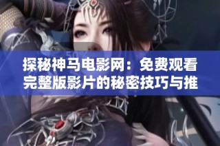 探秘神马电影网：免费观看完整版影片的秘密技巧与推荐