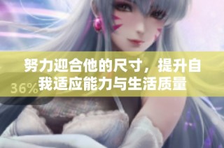 努力迎合他的尺寸，提升自我适应能力与生活质量