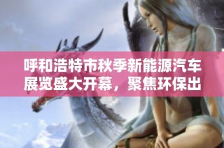 呼和浩特市秋季新能源汽车展览盛大开幕，聚焦环保出行新趋势