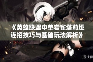 《英雄联盟中单岩雀塔莉垭连招技巧与基础玩法解析》
