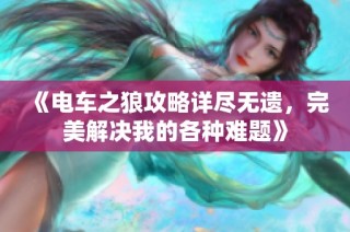 《电车之狼攻略详尽无遗，完美解决我的各种难题》