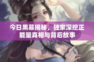 今日黑幕揭秘，独家深挖正能量真相与背后故事
