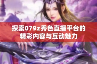 探索079z秀色直播平台的精彩内容与互动魅力