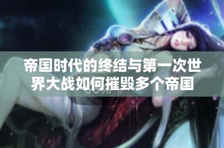 帝国时代的终结与第一次世界大战如何摧毁多个帝国