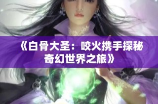 《白骨大圣：咬火携手探秘奇幻世界之旅》