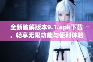全新破解版本9.1.apk下载，畅享无限功能与便利体验
