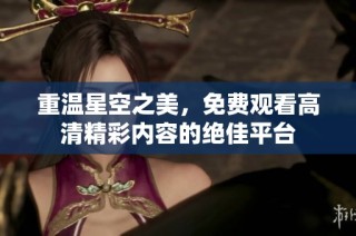 重温星空之美，免费观看高清精彩内容的绝佳平台