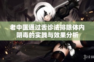 老中医通过舌诊法排除体内阴毒的实践与效果分析