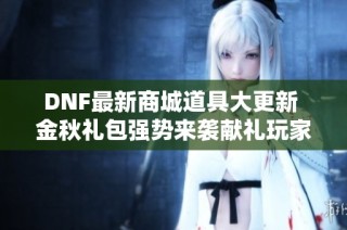 DNF最新商城道具大更新 金秋礼包强势来袭献礼玩家