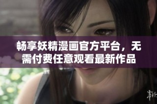 畅享妖精漫画官方平台，无需付费任意观看最新作品