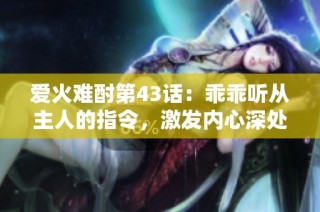 爱火难酎第43话：乖乖听从主人的指令，激发内心深处的情感