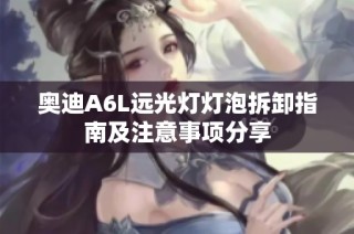 奥迪A6L远光灯灯泡拆卸指南及注意事项分享
