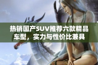 热销国产SUV推荐六款精品车型，实力与性价比兼具