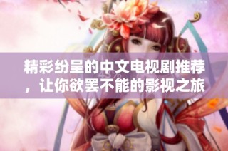 精彩纷呈的中文电视剧推荐，让你欲罢不能的影视之旅