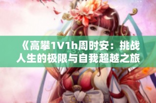 《高攀1∨1h周时安：挑战人生的极限与自我超越之旅》