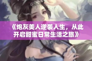 《炮灰美人逆袭人生，从此开启甜蜜日常生活之旅》
