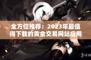 全方位推荐：2023年最值得下载的黄金交易网站应用合集