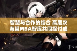 智慧与合作的结合 高层次海棠MBA智库共同探讨成功之道