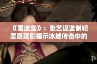 《雪迷宫》：张艺谋监制犯罪悬疑剧揭示冰城传奇中的暗流与光芒