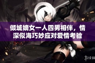倾城嫡女一人四男相伴，情深似海巧妙应对爱情考验