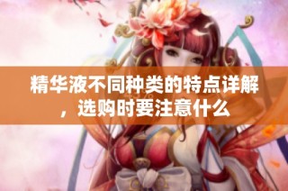 精华液不同种类的特点详解，选购时要注意什么