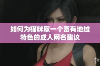 如何为猫咪取一个富有地域特色的成人网名建议