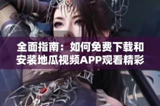 全面指南：如何免费下载和安装地瓜视频APP观看精彩内容