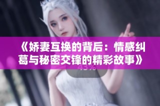《娇妻互换的背后：情感纠葛与秘密交锋的精彩故事》