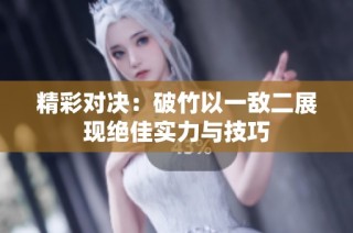 精彩对决：破竹以一敌二展现绝佳实力与技巧