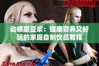 动感磨豆浆：健康营养又好玩的家庭自制饮品教程