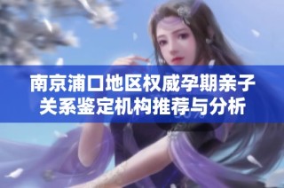 南京浦口地区权威孕期亲子关系鉴定机构推荐与分析