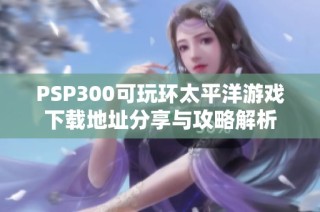 PSP300可玩环太平洋游戏下载地址分享与攻略解析