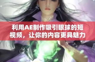 利用AE制作吸引眼球的短视频，让你的内容更具魅力