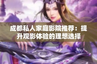 成都私人家庭影院推荐：提升观影体验的理想选择