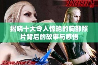 揭晓十大令人惊艳的胸部照片背后的故事与感悟