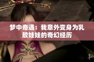 梦中奇遇：我意外变身为乳胶娃娃的奇幻经历