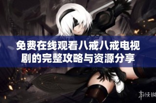 免费在线观看八戒八戒电视剧的完整攻略与资源分享