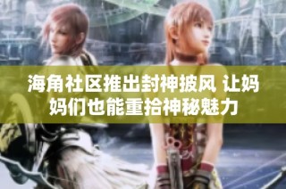 海角社区推出封神披风 让妈妈们也能重拾神秘魅力