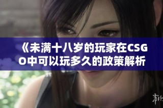 《未满十八岁的玩家在CSGO中可以玩多久的政策解析》