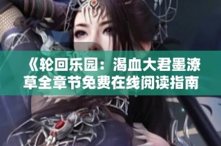 《轮回乐园：渴血大君墨潦草全章节免费在线阅读指南》