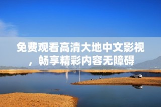 免费观看高清大地中文影视，畅享精彩内容无障碍