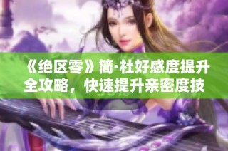 《绝区零》简·杜好感度提升全攻略，快速提升亲密度技巧揭秘