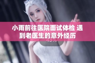 小雨前往医院面试体检 遇到老医生的意外经历