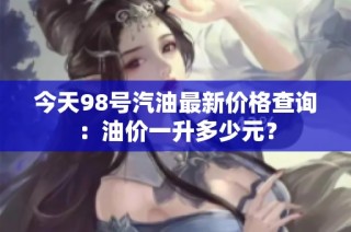 今天98号汽油最新价格查询：油价一升多少元？
