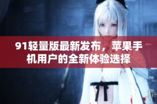 91轻量版最新发布，苹果手机用户的全新体验选择