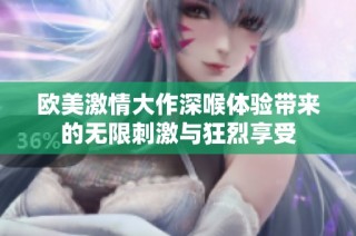 欧美激情大作深喉体验带来的无限刺激与狂烈享受