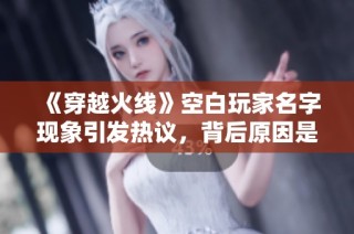 《穿越火线》空白玩家名字现象引发热议，背后原因是什么？